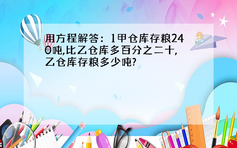 用方程解答：1甲仓库存粮240吨,比乙仓库多百分之二十,乙仓库存粮多少吨?