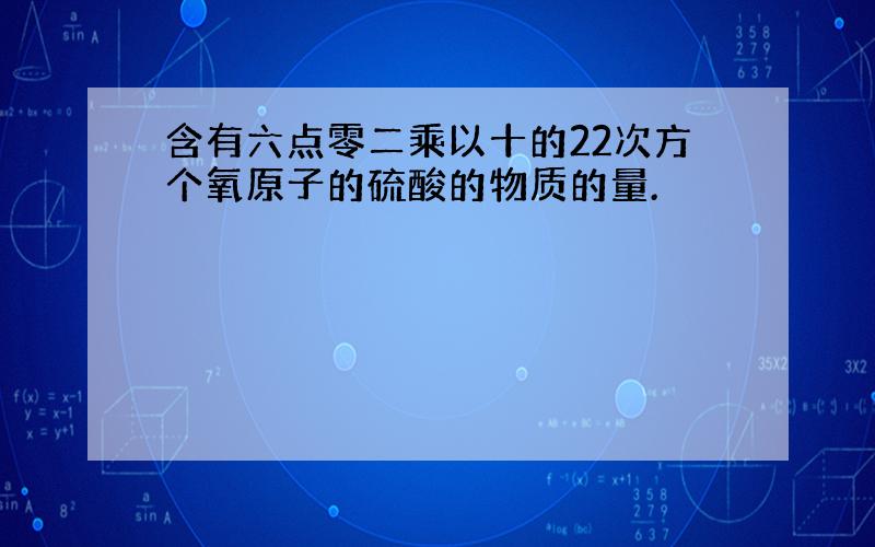 含有六点零二乘以十的22次方个氧原子的硫酸的物质的量.