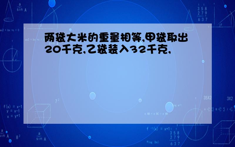 两袋大米的重量相等,甲袋取出20千克,乙袋装入32千克,