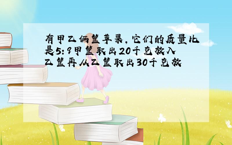 有甲乙俩筐苹果,它们的质量比是5：9甲筐取出20千克放入乙筐再从乙筐取出30千克放