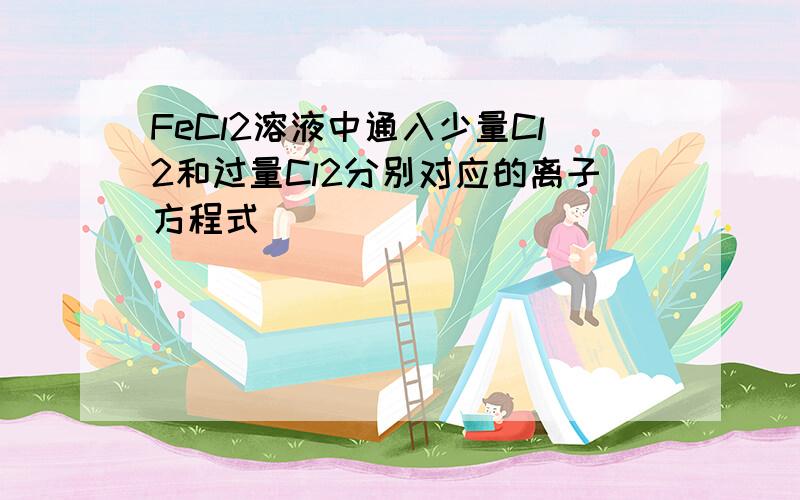 FeCl2溶液中通入少量Cl2和过量Cl2分别对应的离子方程式