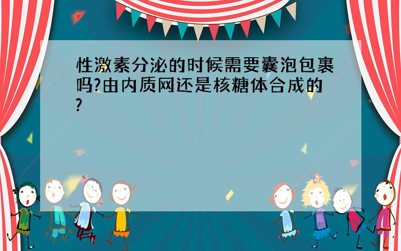 性激素分泌的时候需要囊泡包裹吗?由内质网还是核糖体合成的?