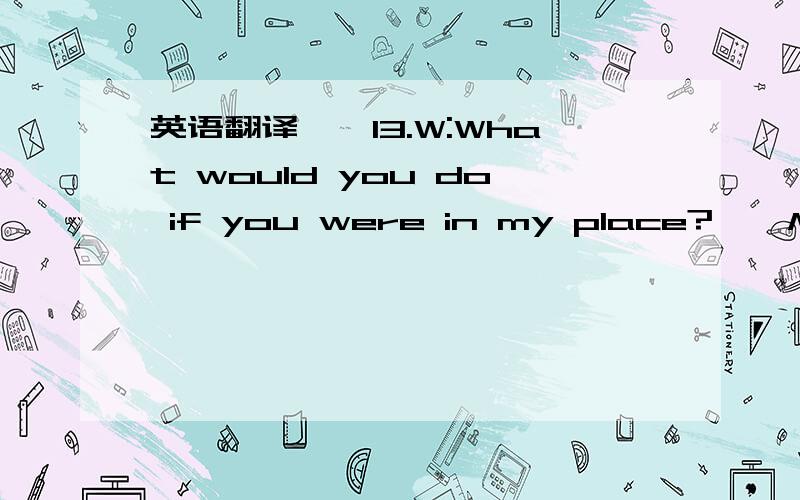 英语翻译　　13.W:What would you do if you were in my place?　　M:If