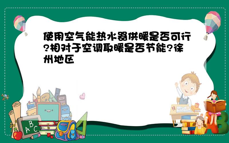 使用空气能热水器供暖是否可行?相对于空调取暖是否节能?徐州地区