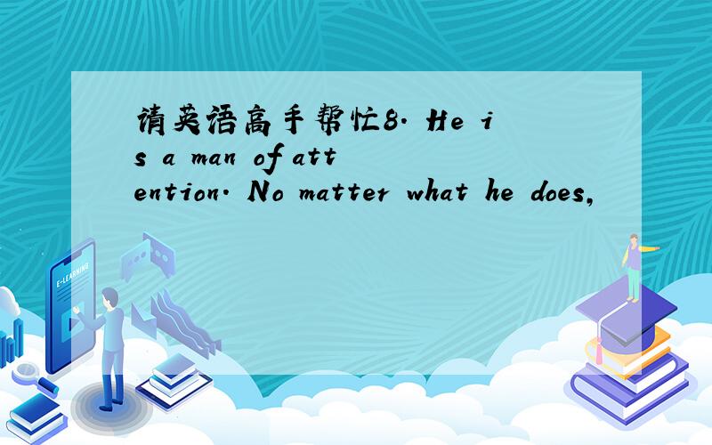 请英语高手帮忙8. He is a man of attention. No matter what he does,