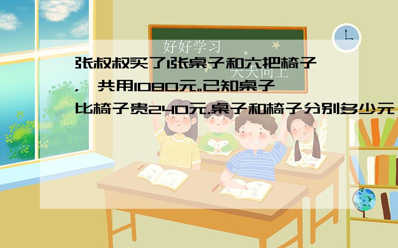 张叔叔买了1张桌子和六把椅子，一共用1080元。已知桌子比椅子贵240元，桌子和椅子分别多少元