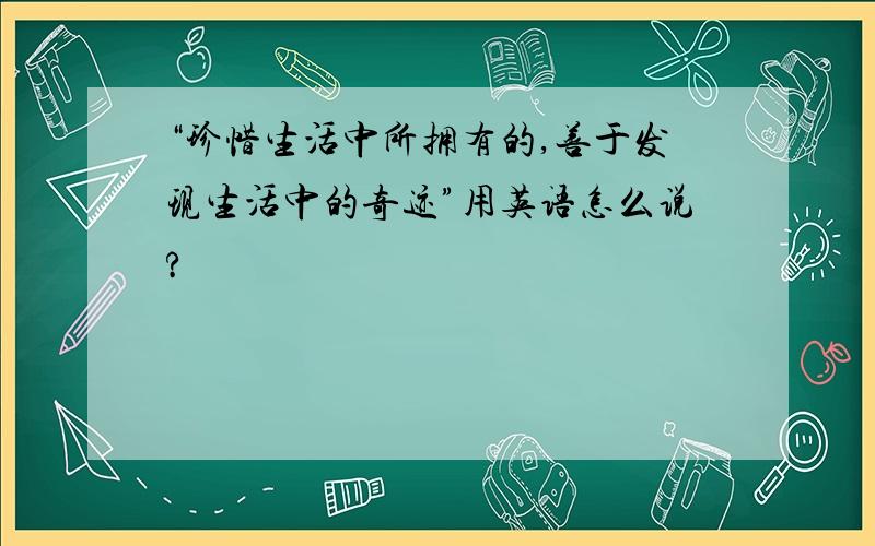 “珍惜生活中所拥有的,善于发现生活中的奇迹”用英语怎么说?