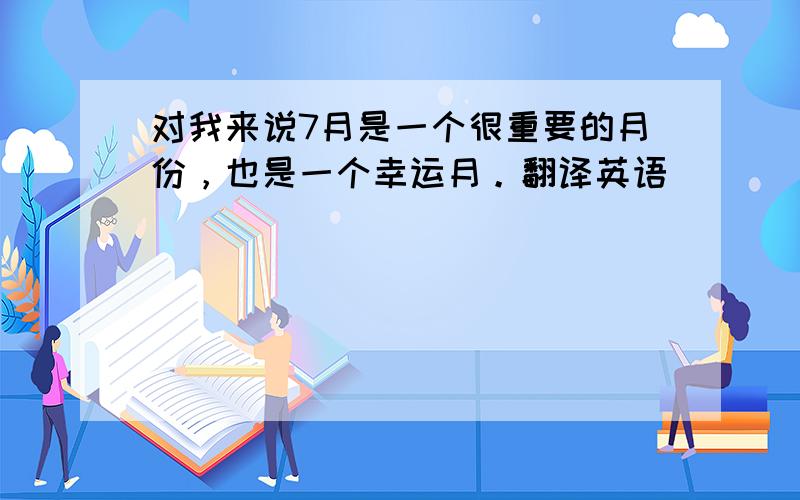 对我来说7月是一个很重要的月份，也是一个幸运月。翻译英语