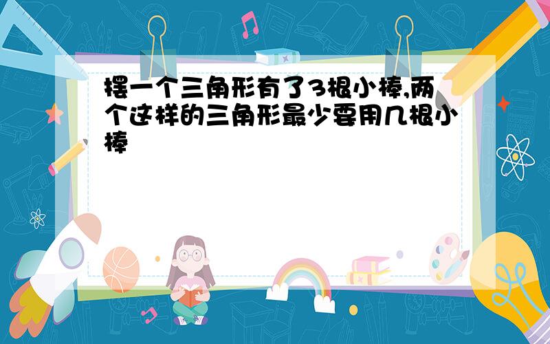 摆一个三角形有了3根小棒,两个这样的三角形最少要用几根小棒