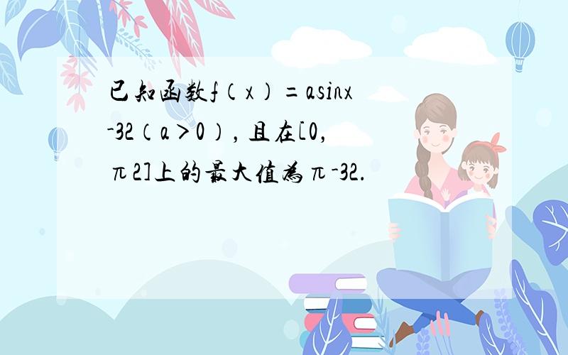 已知函数f（x）=asinx-32（a＞0），且在[0，π2]上的最大值为π-32．