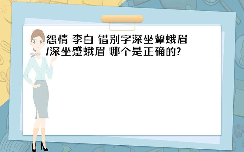 怨情 李白 错别字深坐颦蛾眉/深坐蹙蛾眉 哪个是正确的?