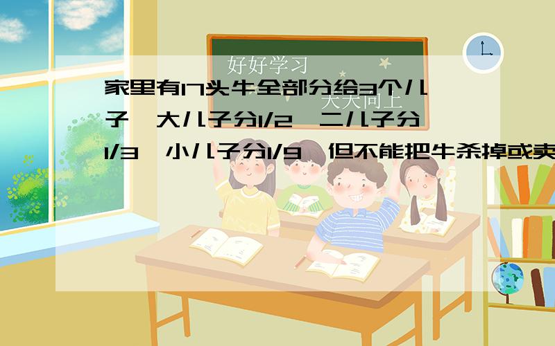 家里有17头牛全部分给3个儿子,大儿子分1/2,二儿子分1/3,小儿子分1/9,但不能把牛杀掉或卖掉,应该咋分?