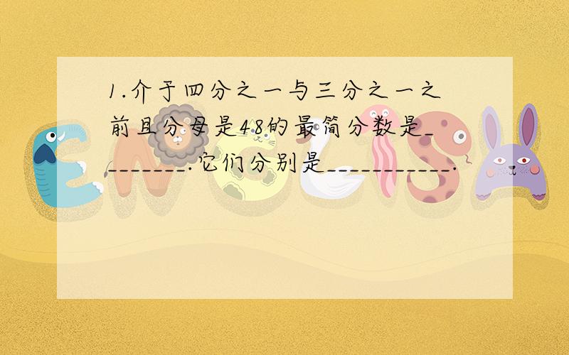 1.介于四分之一与三分之一之前且分母是48的最简分数是________.它们分别是___________.