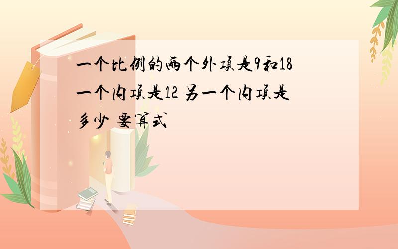 一个比例的两个外项是9和18一个内项是12 另一个内项是多少 要算式