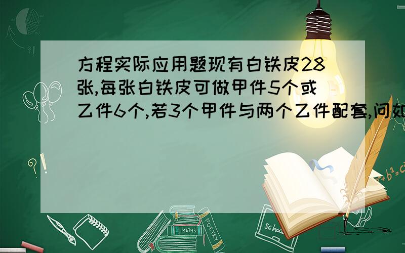 方程实际应用题现有白铁皮28张,每张白铁皮可做甲件5个或乙件6个,若3个甲件与两个乙件配套,问如何下料正好使机件配套?