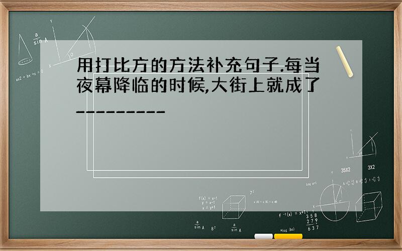 用打比方的方法补充句子.每当夜幕降临的时候,大街上就成了_________