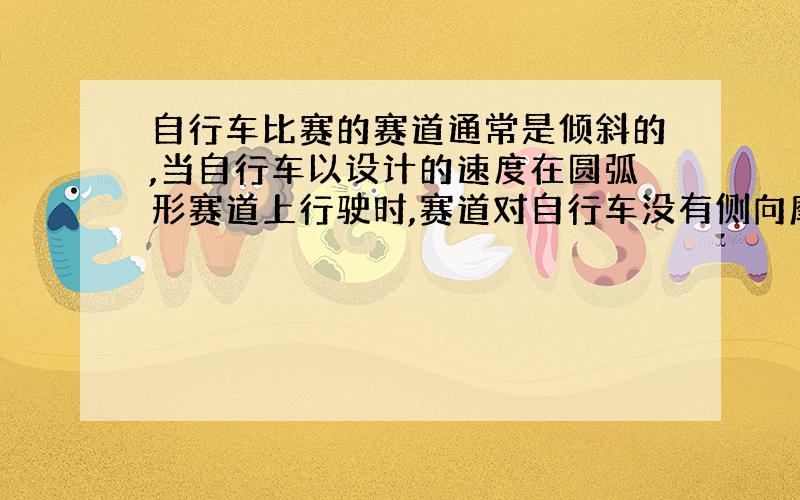 自行车比赛的赛道通常是倾斜的,当自行车以设计的速度在圆弧形赛道上行驶时,赛道对自行车没有侧向摩擦力,这时向心力是由___