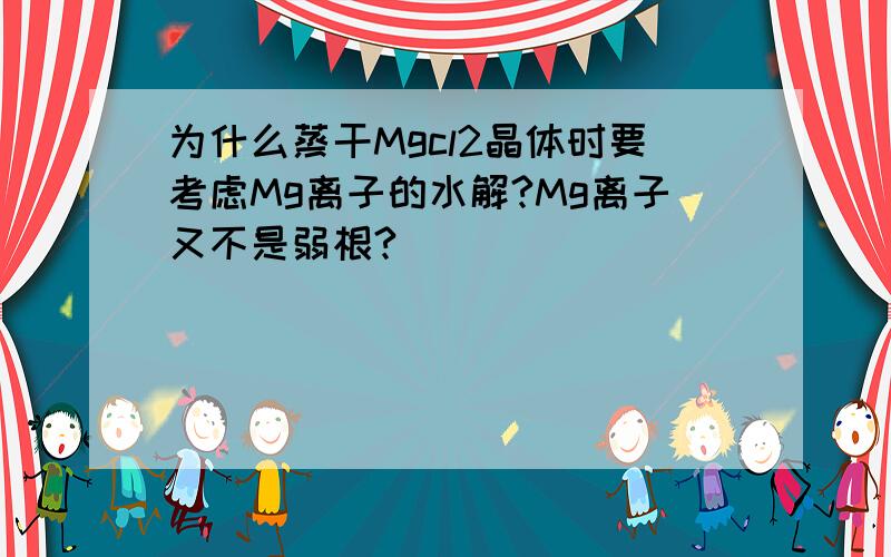 为什么蒸干Mgcl2晶体时要考虑Mg离子的水解?Mg离子又不是弱根?