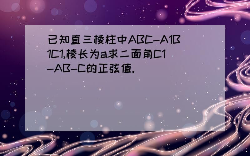 已知直三棱柱中ABC-A1B1C1,棱长为a求二面角C1-AB-C的正弦值.