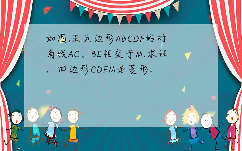 如图,正五边形ABCDE的对角线AC、BE相交于M.求证：四边形CDEM是菱形.