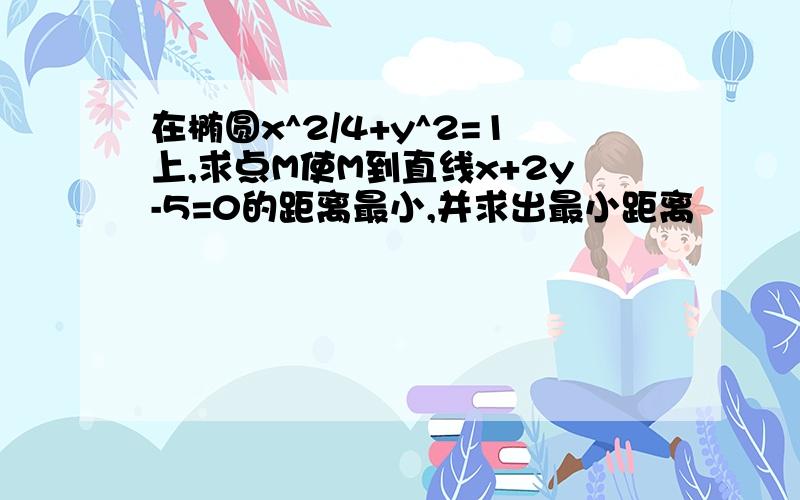 在椭圆x^2/4+y^2=1上,求点M使M到直线x+2y-5=0的距离最小,并求出最小距离