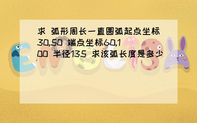 求 弧形周长一直圆弧起点坐标30,50 端点坐标60,100 半径135 求该弧长度是多少