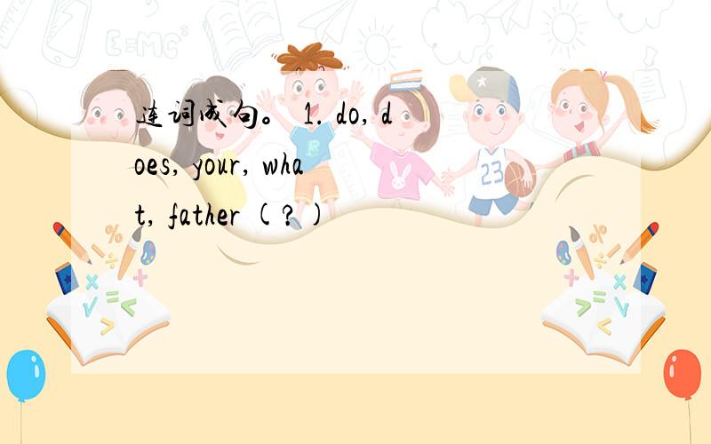 连词成句。 1. do, does, your, what, father (?)