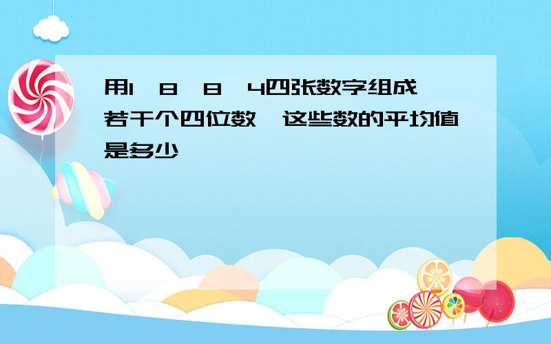 用1,8,8,4四张数字组成若干个四位数,这些数的平均值是多少