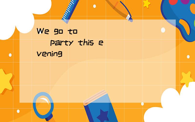 We go to ______ party this evening