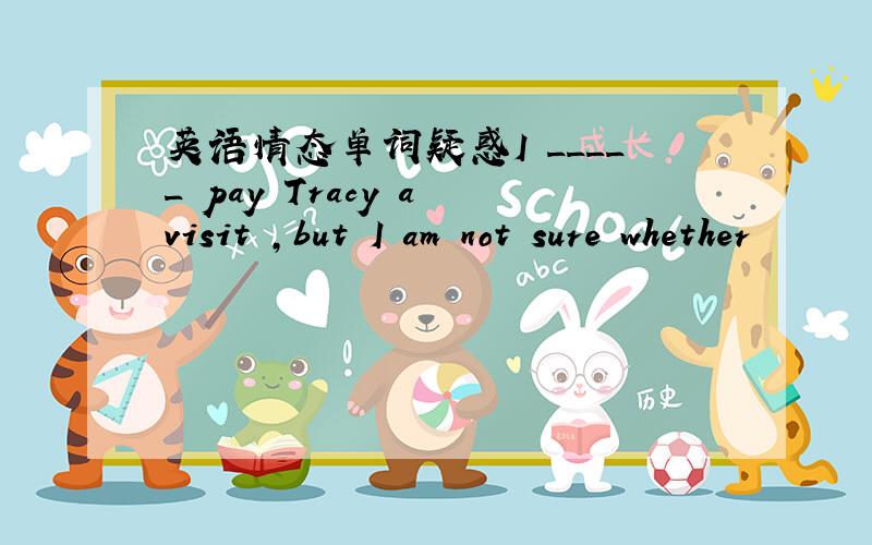 英语情态单词疑惑I _____ pay Tracy a visit ,but I am not sure whether