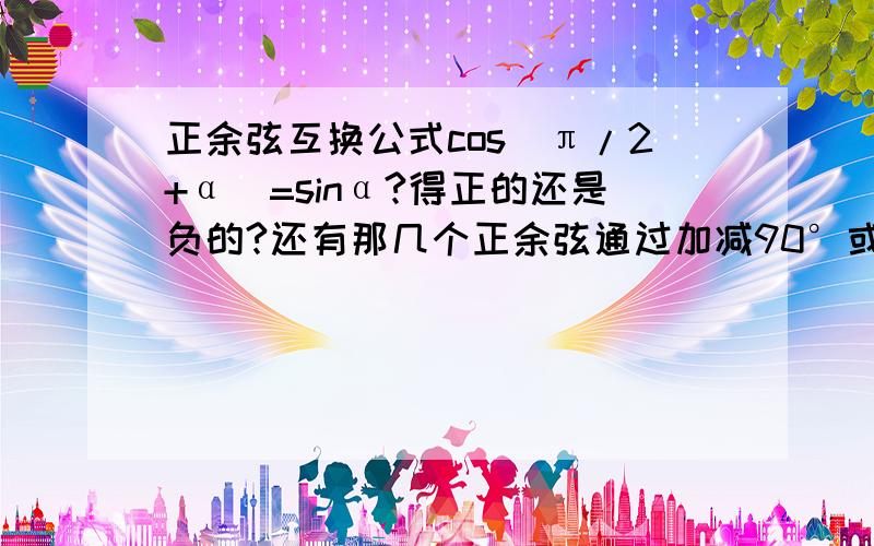 正余弦互换公式cos(π/2+α)=sinα?得正的还是负的?还有那几个正余弦通过加减90°或270°的互换公式麻烦也给