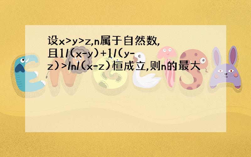 设x>y>z,n属于自然数,且1/(x-y)+1/(y-z)>/n/(x-z)恒成立,则n的最大