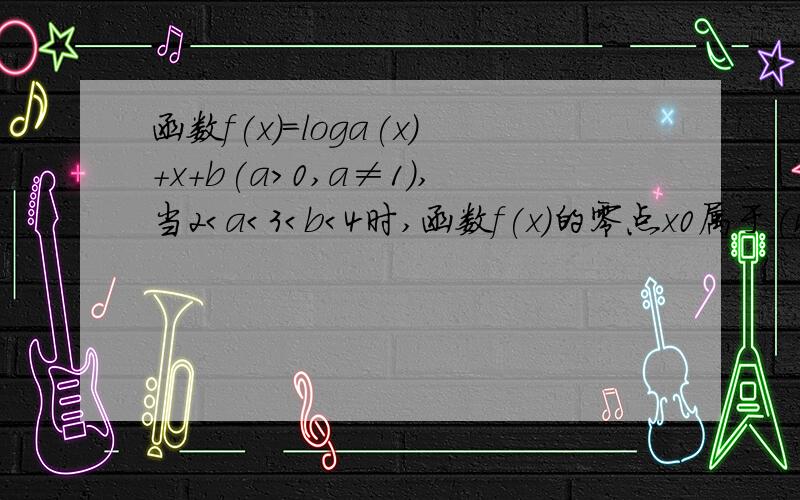 函数f(x)=loga(x)+x+b(a＞0,a≠1),当2＜a＜3＜b＜4时,函数f(x)的零点x0属于(n,n+1)