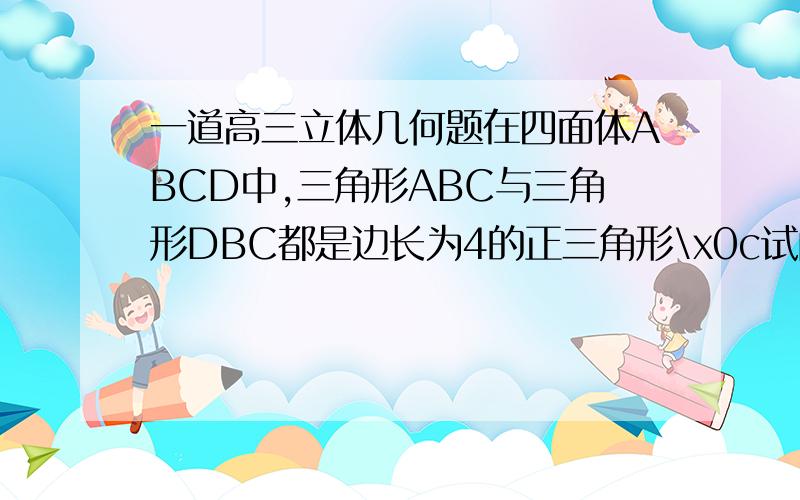 一道高三立体几何题在四面体ABCD中,三角形ABC与三角形DBC都是边长为4的正三角形\x0c试问该四面体的体积是否存在