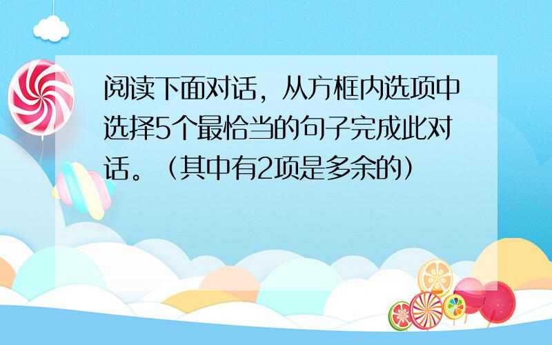 阅读下面对话，从方框内选项中选择5个最恰当的句子完成此对话。（其中有2项是多余的）