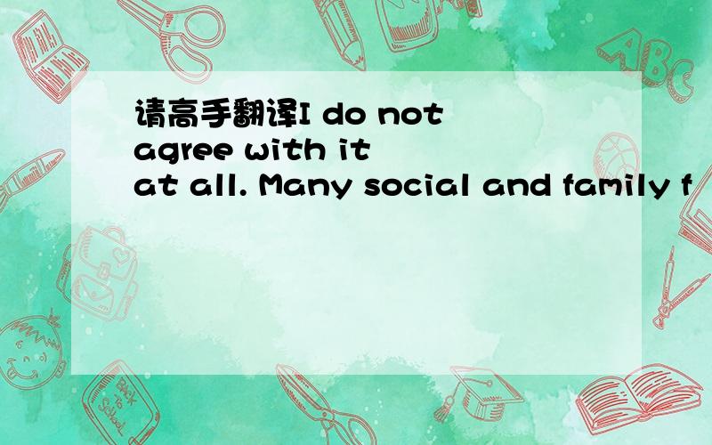 请高手翻译I do not agree with it at all. Many social and family f