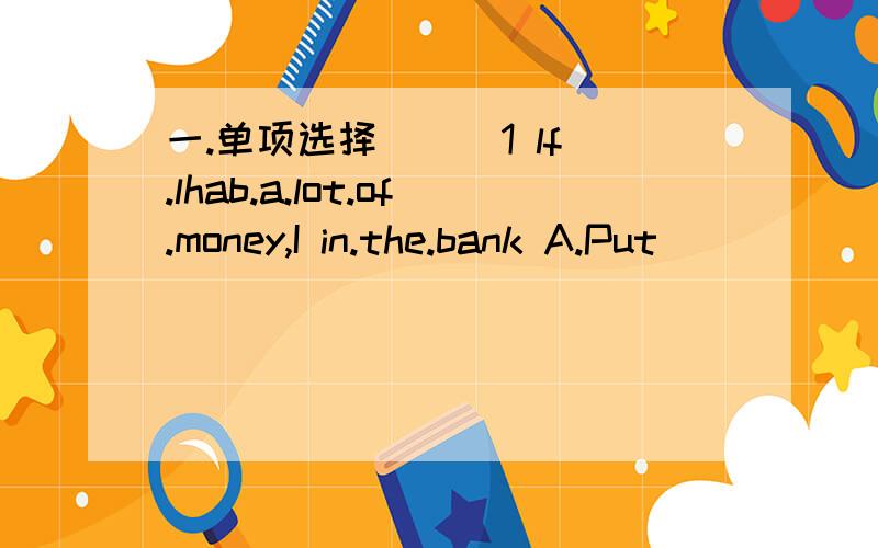 一.单项选择 ( )1 lf.lhab.a.lot.of.money,I in.the.bank A.Put