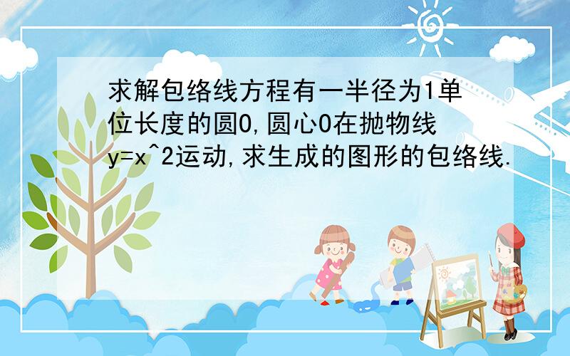 求解包络线方程有一半径为1单位长度的圆O,圆心O在抛物线y=x^2运动,求生成的图形的包络线.