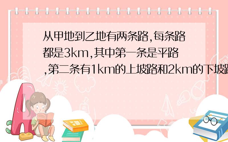 从甲地到乙地有两条路,每条路都是3km,其中第一条是平路,第二条有1km的上坡路和2km的下坡路,小丽在上坡