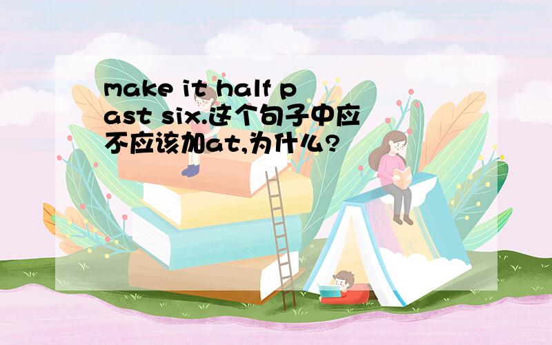 make it half past six.这个句子中应不应该加at,为什么?