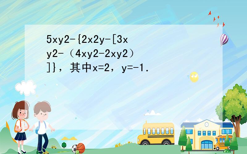 5xy2-{2x2y-[3xy2-（4xy2-2xy2）]}，其中x=2，y=-1．