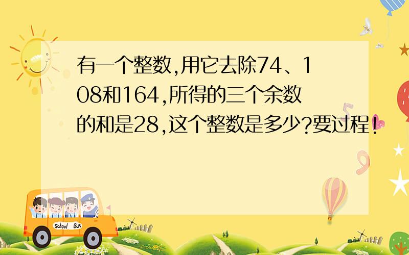 有一个整数,用它去除74、108和164,所得的三个余数的和是28,这个整数是多少?要过程!