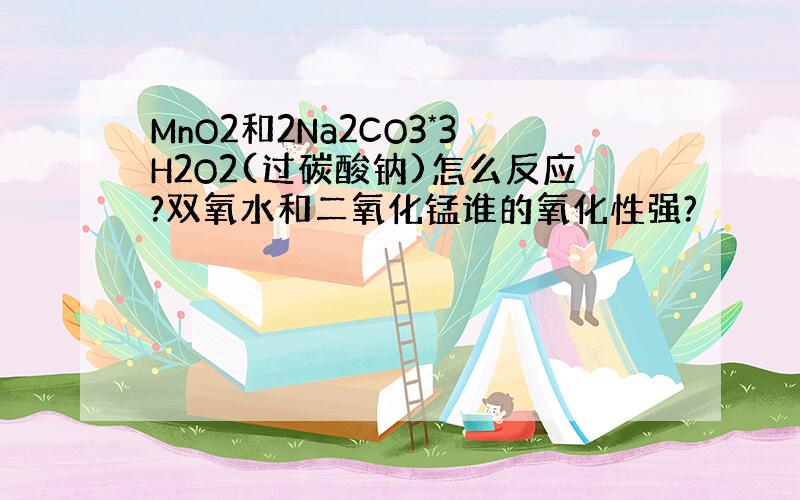 MnO2和2Na2CO3*3H2O2(过碳酸钠)怎么反应?双氧水和二氧化锰谁的氧化性强?