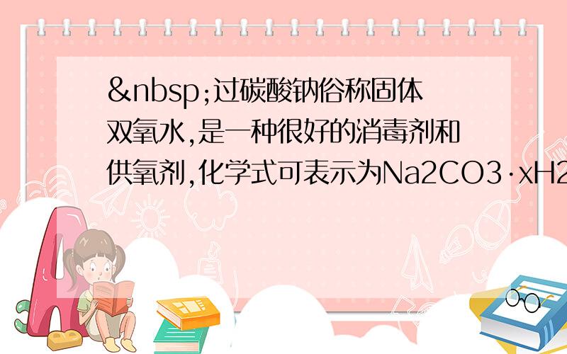  过碳酸钠俗称固体双氧水,是一种很好的消毒剂和供氧剂,化学式可表示为Na2CO3·xH2O2,它具有Na2CO