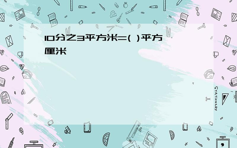 10分之3平方米=( )平方厘米