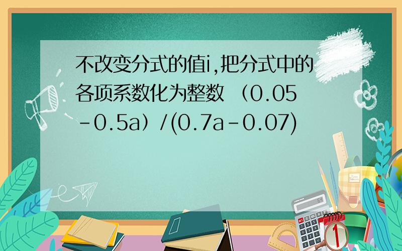 不改变分式的值i,把分式中的各项系数化为整数 （0.05-0.5a）/(0.7a-0.07)