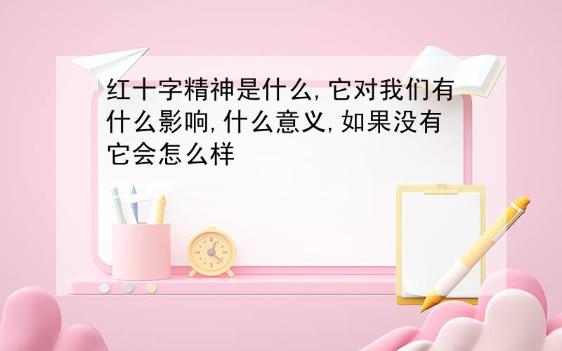 红十字精神是什么,它对我们有什么影响,什么意义,如果没有它会怎么样