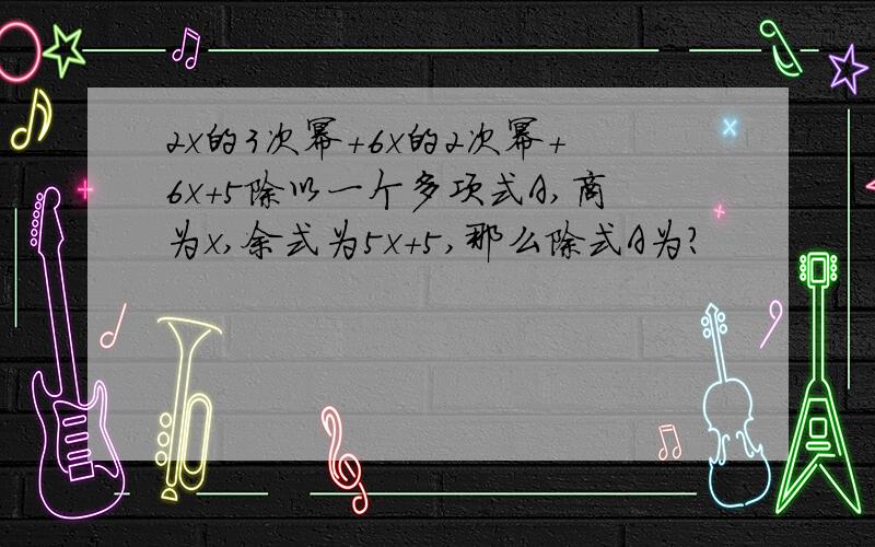 2x的3次幂+6x的2次幂+6x+5除以一个多项式A,商为x,余式为5x+5,那么除式A为?