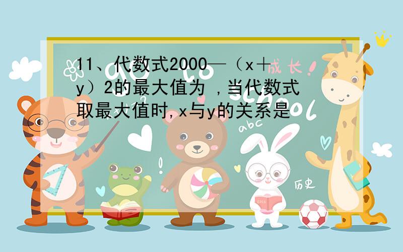 11、代数式2000—（x＋y）2的最大值为 ,当代数式取最大值时,x与y的关系是