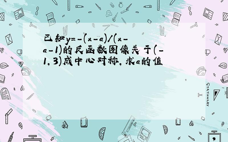 已知y=-(x-a)/(x-a-1)的反函数图像关于(-1,3)成中心对称,求a的值